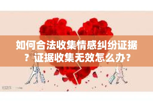 如何合法收集情感纠纷证据？证据收集无效怎么办？
