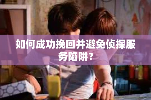 如何成功挽回并避免侦探服务陷阱？