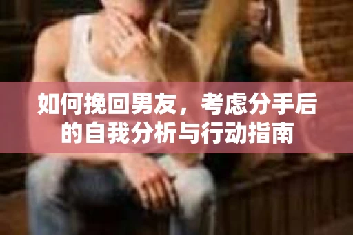 如何挽回男友，考虑分手后的自我分析与行动指南