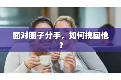 面对圈子分手，如何挽回他？