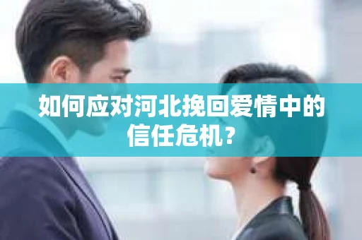 如何应对河北挽回爱情中的信任危机？