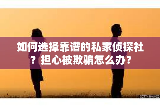 如何选择靠谱的私家侦探社？担心被欺骗怎么办？