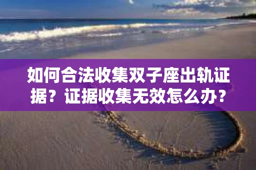 如何合法收集双子座出轨证据？证据收集无效怎么办？