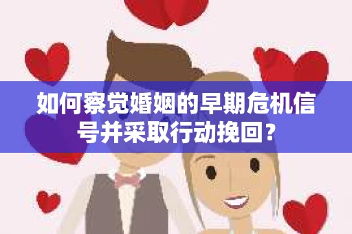 如何察觉婚姻的早期危机信号并采取行动挽回？