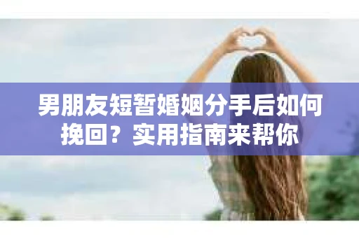 男朋友短暂婚姻分手后如何挽回？实用指南来帮你