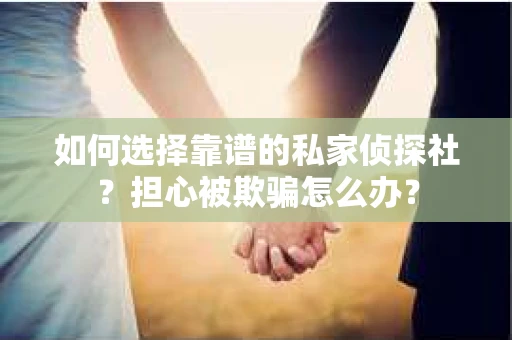 如何选择靠谱的私家侦探社？担心被欺骗怎么办？