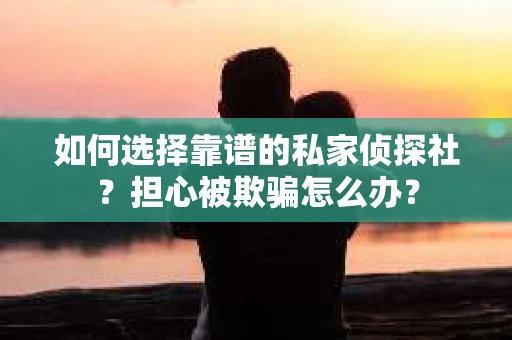 如何选择靠谱的私家侦探社？担心被欺骗怎么办？
