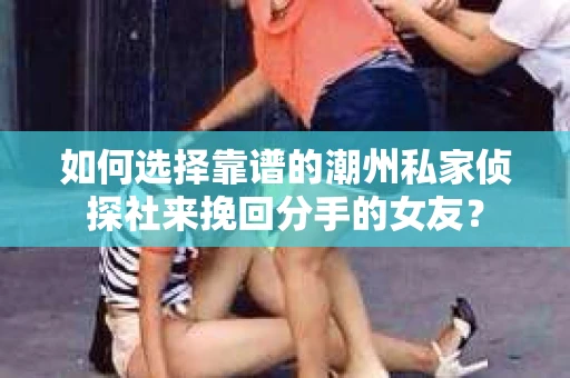 如何选择靠谱的潮州私家侦探社来挽回分手的女友? 如何选择靠谱的潮州私家侦探社来挽回分手的女友?