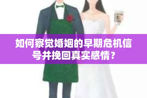 如何察觉婚姻的早期危机信号并挽回真实感情？