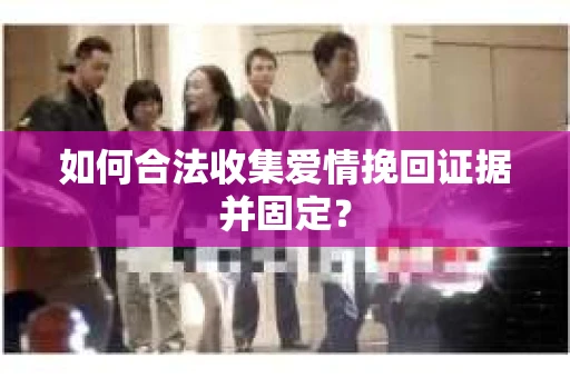 如何合法收集爱情挽回证据并固定？