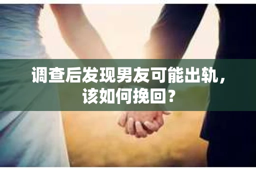 调查后发现男友可能出轨，该如何挽回？