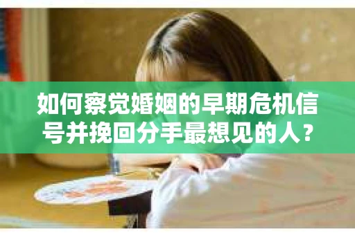 如何察觉婚姻的早期危机信号并挽回分手最想见的人？