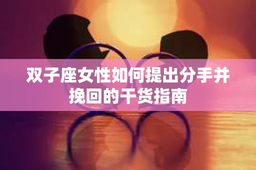 双子座女性如何提出分手并挽回的干货指南