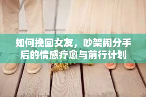 如何挽回女友，吵架闹分手后的情感疗愈与前行计划