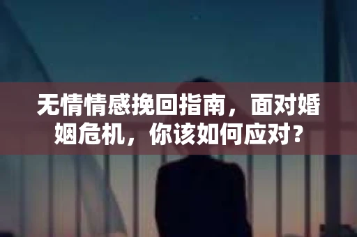 无情情感挽回指南，面对婚姻危机，你该如何应对？