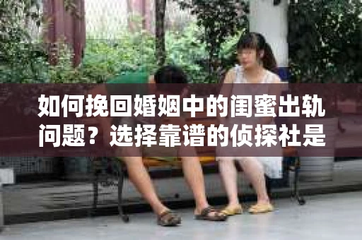 如何挽回婚姻中的闺蜜出轨问题？选择靠谱的侦探社是关键