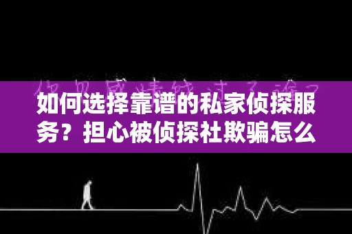 如何选择靠谱的私家侦探服务？担心被侦探社欺骗怎么办？