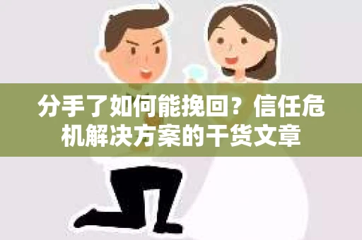 分手了如何能挽回？信任危机解决方案的干货文章