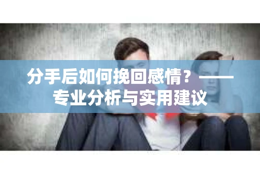 分手后如何挽回感情？——专业分析与实用建议