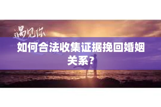 如何合法收集证据挽回婚姻关系？