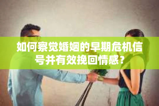 如何察觉婚姻的早期危机信号并有效挽回情感？