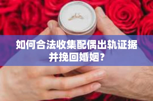 如何合法收集配偶出轨证据并挽回婚姻？