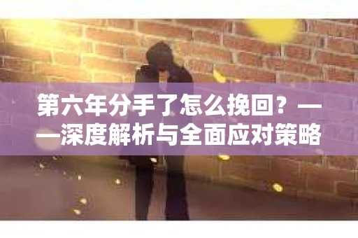 第六年分手了怎么挽回？——深度解析与全面应对策略