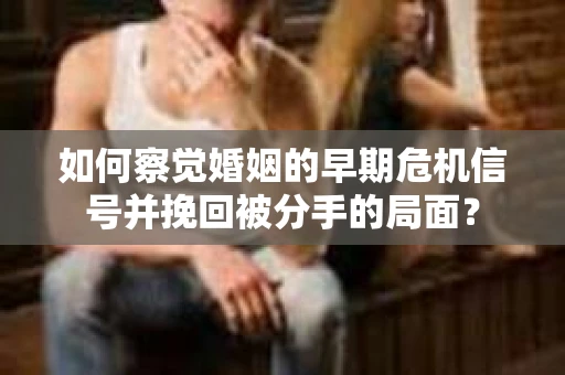 如何察觉婚姻的早期危机信号并挽回被分手的局面？