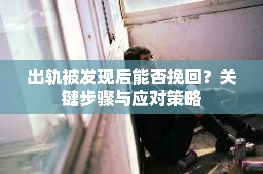 出轨被发现后能否挽回？关键步骤与应对策略