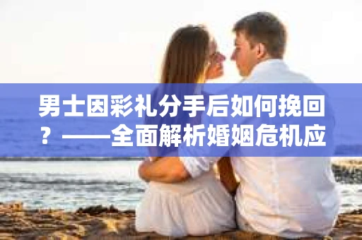 男士因彩礼分手后如何挽回？——全面解析婚姻危机应对策略