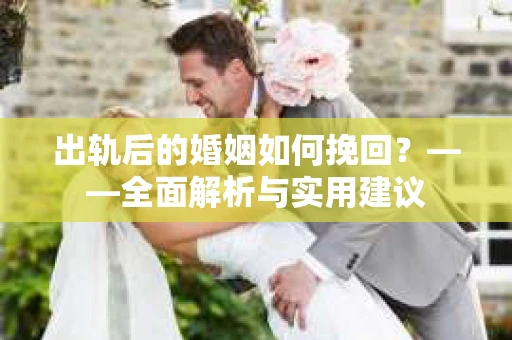 出轨后的婚姻如何挽回？——全面解析与实用建议