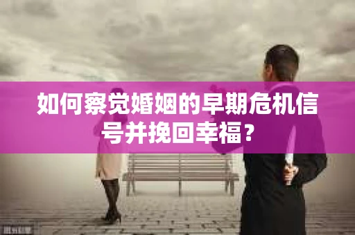 如何察觉婚姻的早期危机信号并挽回幸福？