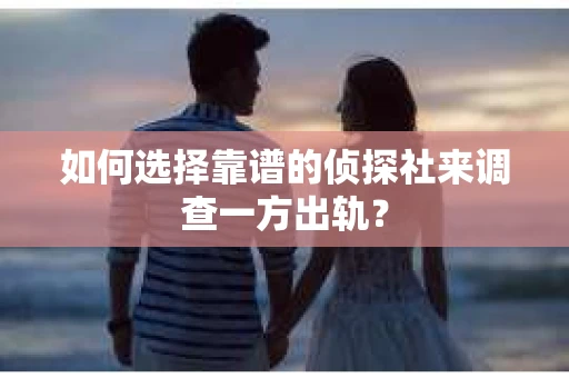 如何选择靠谱的侦探社来调查一方出轨？