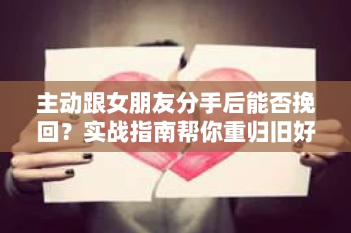 主动跟女朋友分手后能否挽回？实战指南帮你重归旧好
