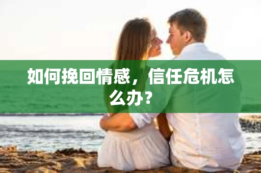 如何挽回情感，信任危机怎么办？