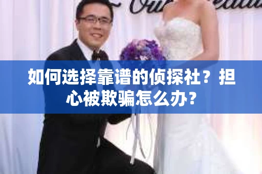 如何选择靠谱的侦探社？担心被欺骗怎么办？