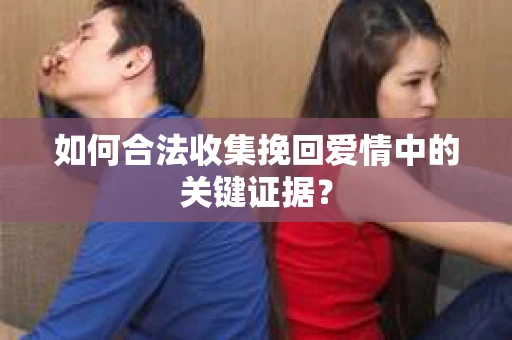 如何合法收集挽回爱情中的关键证据？