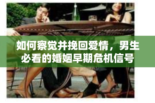 如何察觉并挽回爱情，男生必看的婚姻早期危机信号