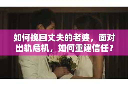 如何挽回丈夫的老婆，面对出轨危机，如何重建信任？
