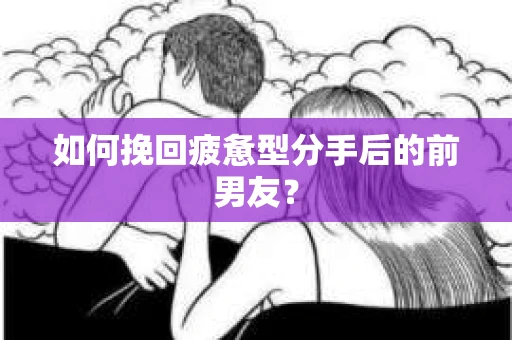 如何挽回疲惫型分手后的前男友？