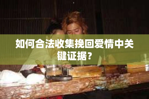 如何合法收集挽回爱情中关键证据？