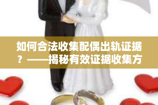 如何合法收集配偶出轨证据？——揭秘有效证据收集方案