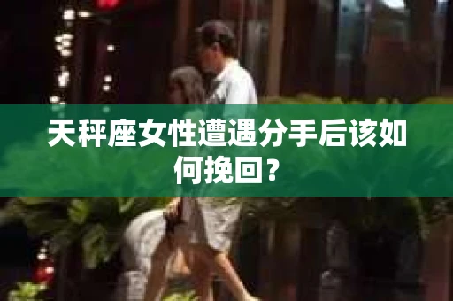 天秤座女性遭遇分手后该如何挽回？
