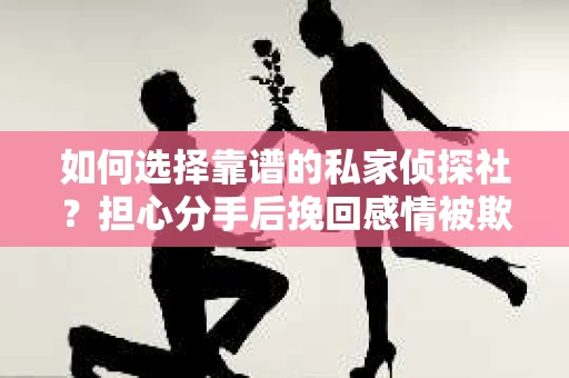 如何选择靠谱的私家侦探社？担心分手后挽回感情被欺骗怎么办？