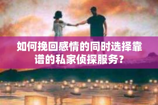 如何挽回感情的同时选择靠谱的私家侦探服务？