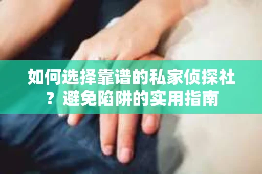 如何选择靠谱的私家侦探社？避免陷阱的实用指南