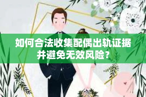如何合法收集配偶出轨证据并避免无效风险？