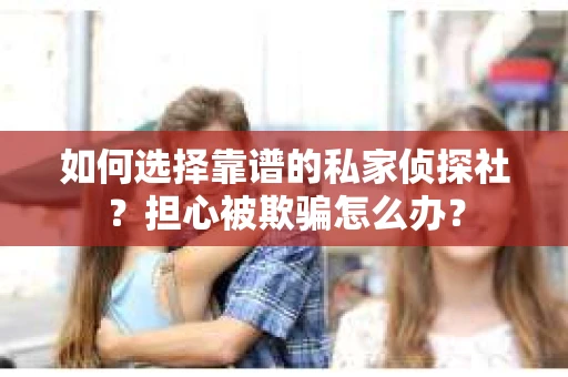 如何选择靠谱的私家侦探社？担心被欺骗怎么办？