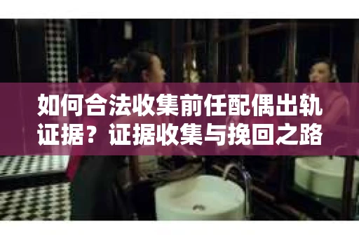 如何合法收集前任配偶出轨证据？证据收集与挽回之路怎么办？