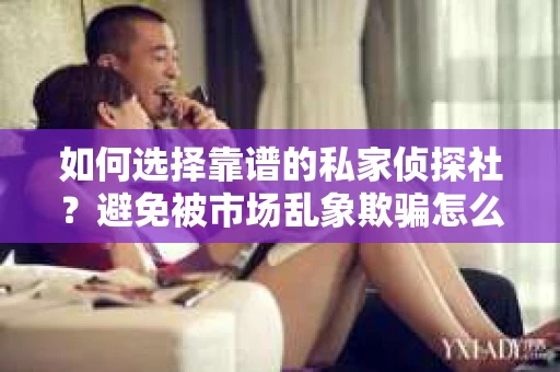 如何选择靠谱的私家侦探社？避免被市场乱象欺骗怎么办？